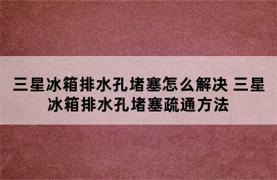 三星冰箱排水孔堵塞怎么解决 三星冰箱排水孔堵塞疏通方法